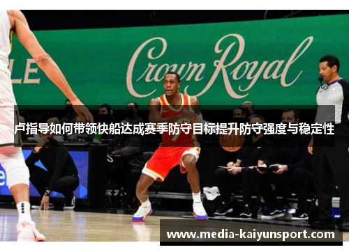 卢指导如何带领快船达成赛季防守目标提升防守强度与稳定性