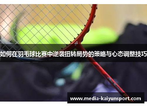 如何在羽毛球比赛中逆袭扭转局势的策略与心态调整技巧