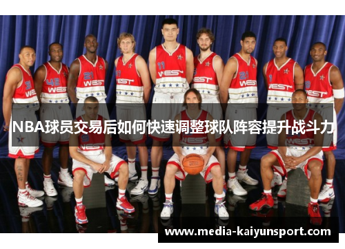 NBA球员交易后如何快速调整球队阵容提升战斗力