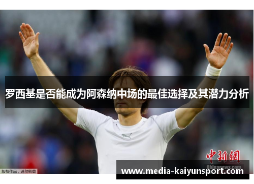 罗西基是否能成为阿森纳中场的最佳选择及其潜力分析