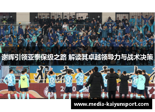 谢晖引领亚泰保级之路 解读其卓越领导力与战术决策