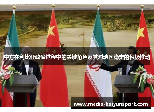 中方在利比亚政治进程中的关键角色及其对地区稳定的积极推动