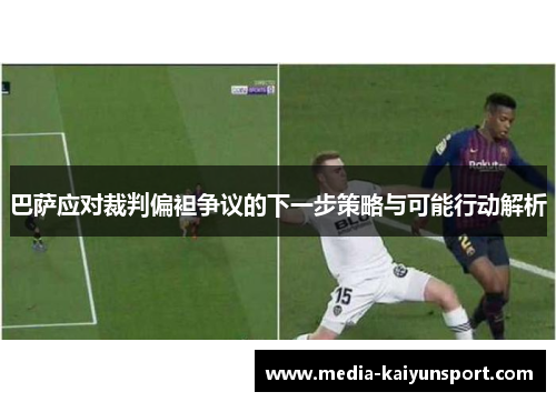 巴萨应对裁判偏袒争议的下一步策略与可能行动解析