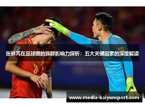 张琳芃在足球圈的族群影响力探析：五大关键因素的深度解读