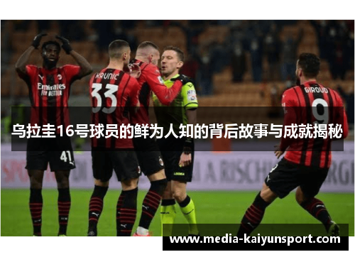 乌拉圭16号球员的鲜为人知的背后故事与成就揭秘