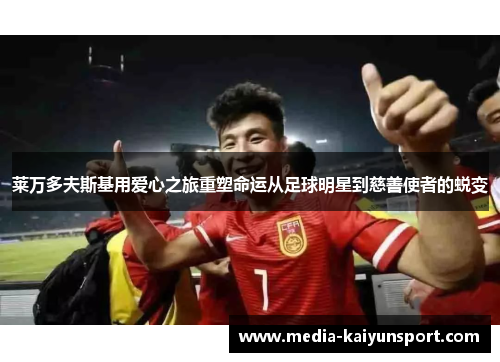 莱万多夫斯基用爱心之旅重塑命运从足球明星到慈善使者的蜕变