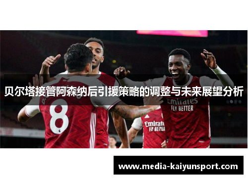 贝尔塔接管阿森纳后引援策略的调整与未来展望分析 贝尔塔接管阿森纳后引援策略的调整与未来展望分析