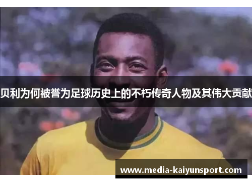 贝利为何被誉为足球历史上的不朽传奇人物及其伟大贡献