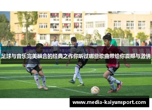足球与音乐完美融合的经典之作你听过哪些歌曲带给你震撼与激情 足球与音乐完美融合的经典之作你听过哪些歌曲带给你震撼与激情