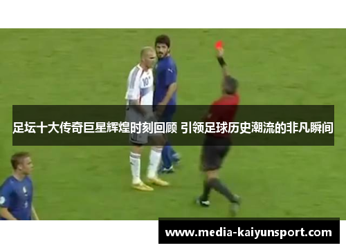 足坛十大传奇巨星辉煌时刻回顾 引领足球历史潮流的非凡瞬间 足坛十大传奇巨星辉煌时刻回顾 引领足球历史潮流的非凡瞬间