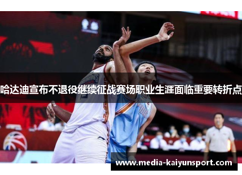 哈达迪宣布不退役继续征战赛场职业生涯面临重要转折点