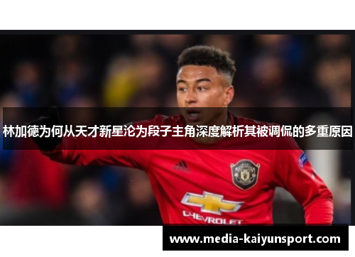 林加德为何从天才新星沦为段子主角深度解析其被调侃的多重原因 林加德为何从天才新星沦为段子主角深度解析其被调侃的多重原因