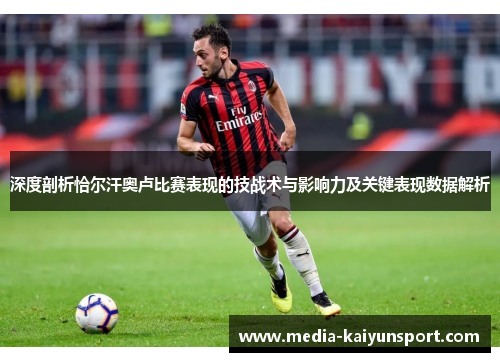 深度剖析恰尔汗奥卢比赛表现的技战术与影响力及关键表现数据解析 深度剖析恰尔汗奥卢比赛表现的技战术与影响力及关键表现数据解析