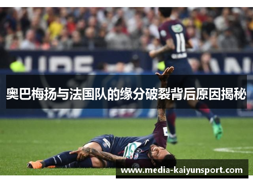 奥巴梅扬与法国队的缘分破裂背后原因揭秘