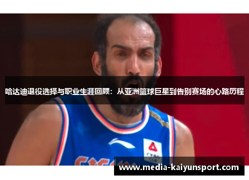 哈达迪退役选择与职业生涯回顾:从亚洲篮球巨星到告别赛场的心路历程 哈达迪退役选择与职业生涯回顾:从亚洲篮球巨星到告别赛场的心路历程