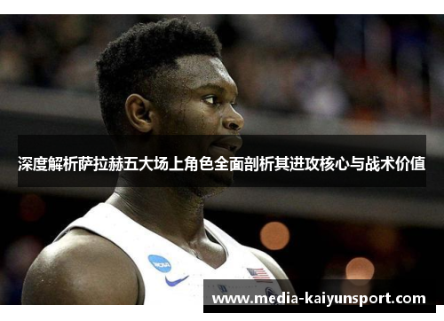 深度解析萨拉赫五大场上角色全面剖析其进攻核心与战术价值