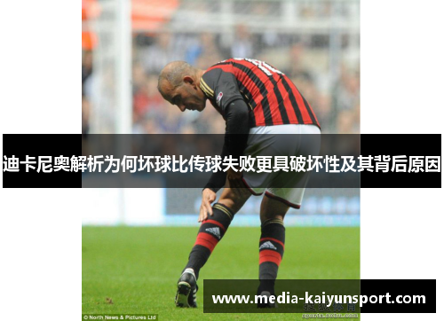 迪卡尼奥解析为何坏球比传球失败更具破坏性及其背后原因