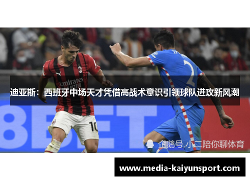 迪亚斯:西班牙中场天才凭借高战术意识引领球队进攻新风潮 迪亚斯:西班牙中场天才凭借高战术意识引领球队进攻新风潮