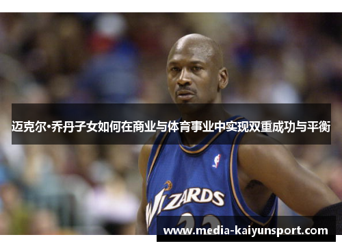 迈克尔·乔丹子女如何在商业与体育事业中实现双重成功与平衡 迈克尔·乔丹子女如何在商业与体育事业中实现双重成功与平衡