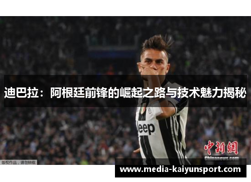 迪巴拉：阿根廷前锋的崛起之路与技术魅力揭秘