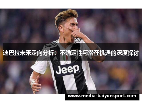 迪巴拉未来走向分析：不确定性与潜在机遇的深度探讨