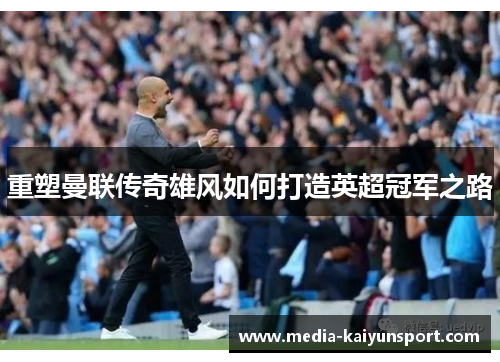 重塑曼联传奇雄风如何打造英超冠军之路