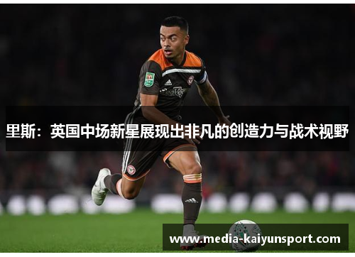 里斯：英国中场新星展现出非凡的创造力与战术视野